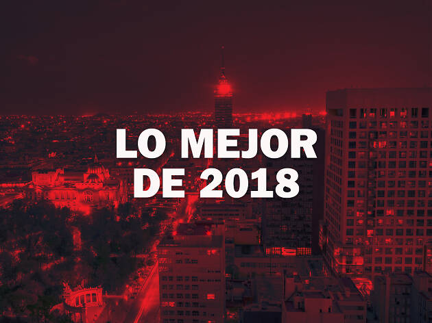 Lo mejor de 2018 en la CDMX Lo mejor de 2018 en la CDMX